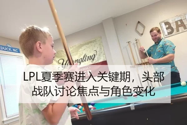 LPL夏季赛进入关键期，头部战队讨论焦点与角色变化